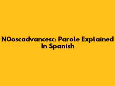 N0oscadvancesc: Parole Explained In Spanish