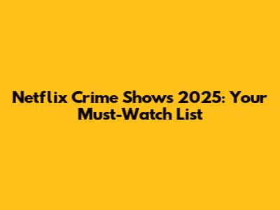 Netflix Crime Shows 2025: Your Must-Watch List