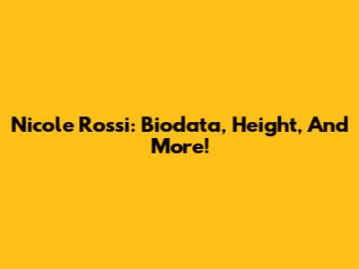 Nicole Rossi: Biodata, Height, And More!