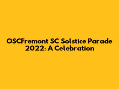 OSCFremont SC Solstice Parade 2022: A Celebration