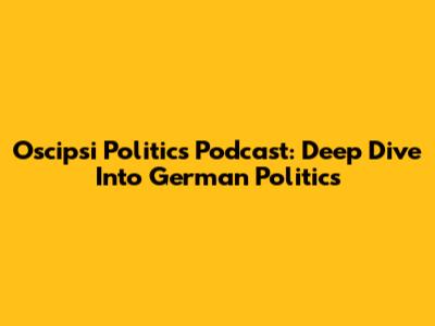 Oscipsi Politics Podcast: Deep Dive Into German Politics