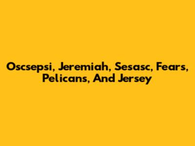 Oscsepsi, Jeremiah, Sesasc, Fears, Pelicans, And Jersey