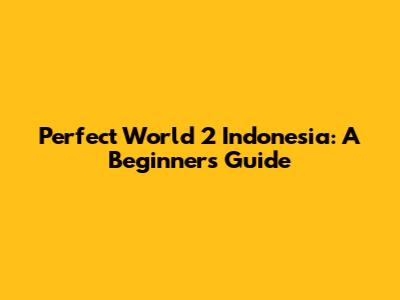 Perfect World 2 Indonesia: A Beginner's Guide