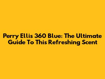 Perry Ellis 360 Blue: The Ultimate Guide To This Refreshing Scent