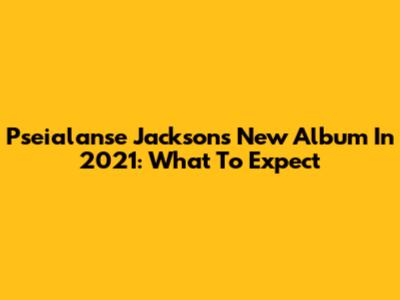 Pseialanse Jackson's New Album In 2021: What To Expect