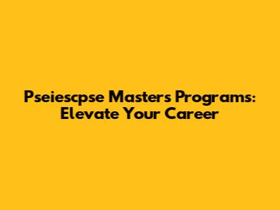 Pseiescpse Masters Programs: Elevate Your Career