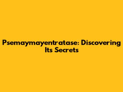 Psemaymayentratase: Discovering Its Secrets