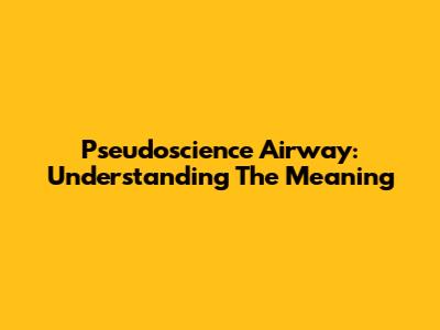 Pseudoscience Airway: Understanding The Meaning