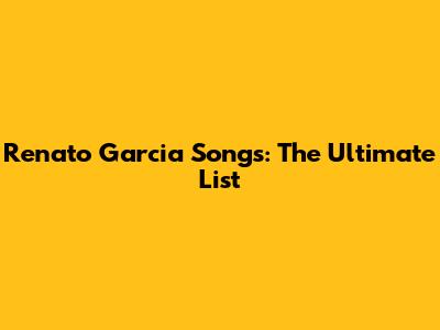 Renato Garcia Songs: The Ultimate List