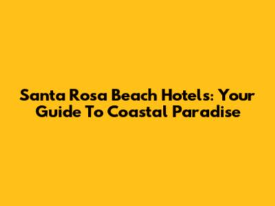 Santa Rosa Beach Hotels: Your Guide To Coastal Paradise