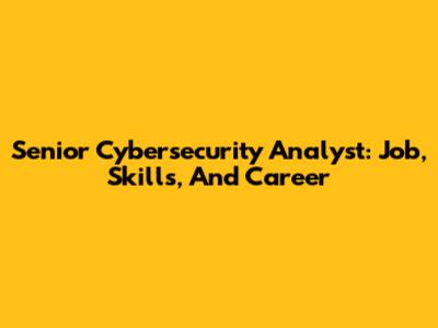 Senior Cybersecurity Analyst: Job, Skills, And Career