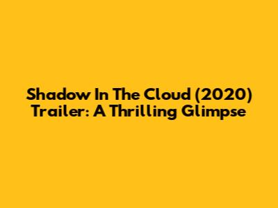 Shadow In The Cloud (2020) Trailer: A Thrilling Glimpse