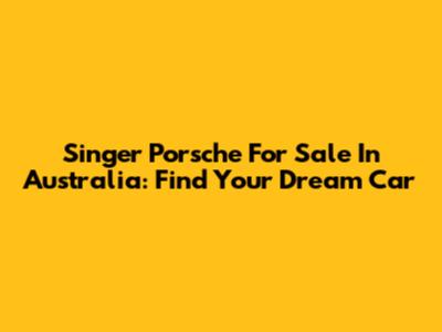 Singer Porsche For Sale In Australia: Find Your Dream Car