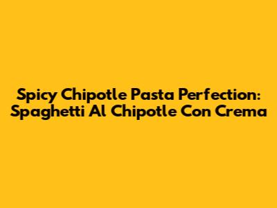 Spicy Chipotle Pasta Perfection: Spaghetti Al Chipotle Con Crema