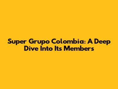 Super Grupo Colombia: A Deep Dive Into Its Members