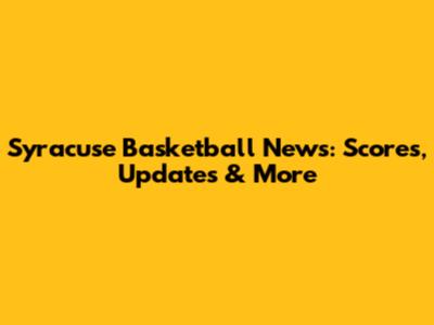 Syracuse Basketball News: Scores, Updates & More
