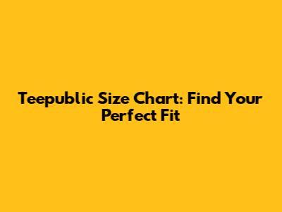 Teepublic Size Chart: Find Your Perfect Fit