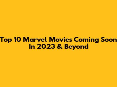 Top 10 Marvel Movies Coming Soon In 2023 & Beyond