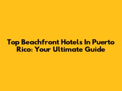 Top Beachfront Hotels In Puerto Rico: Your Ultimate Guide