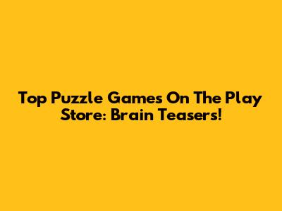 Top Puzzle Games On The Play Store: Brain Teasers!