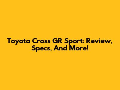 Toyota Cross GR Sport: Review, Specs, And More!