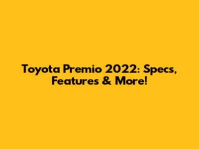 Toyota Premio 2022: Specs, Features & More!