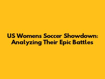 US Women's Soccer Showdown: Analyzing Their Epic Battles
