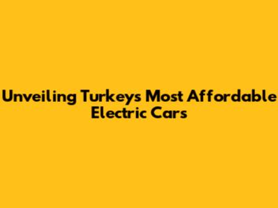 Unveiling Turkey's Most Affordable Electric Cars