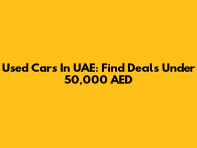 Used Cars In UAE: Find Deals Under 50,000 AED