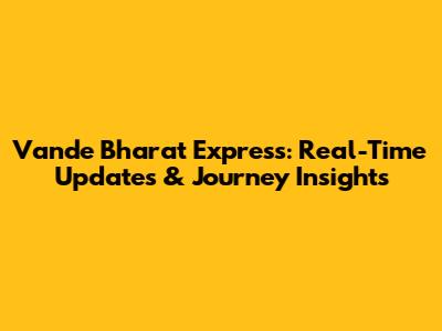 Vande Bharat Express: Real-Time Updates & Journey Insights