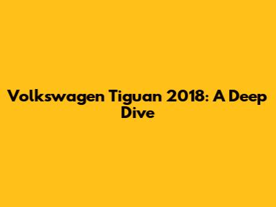 Volkswagen Tiguan 2018: A Deep Dive