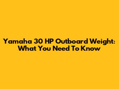 Yamaha 30 HP Outboard Weight: What You Need To Know