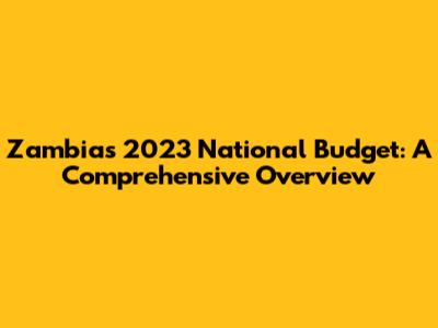 Zambia's 2023 National Budget: A Comprehensive Overview